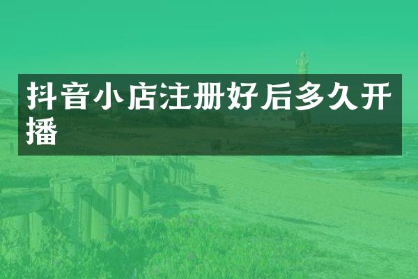 抖音小店注册好后多久开播