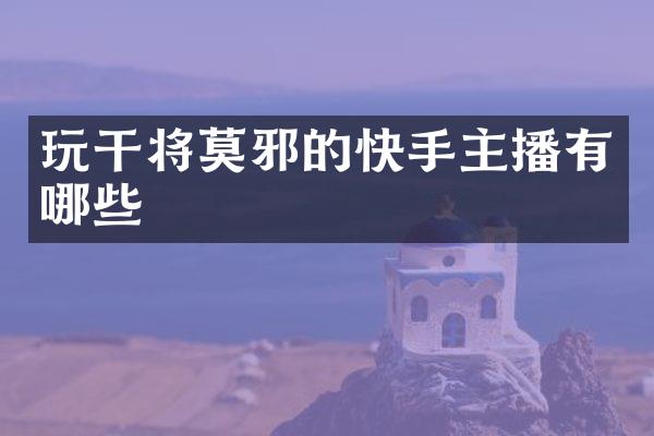 玩干将莫邪的快手主播有哪些