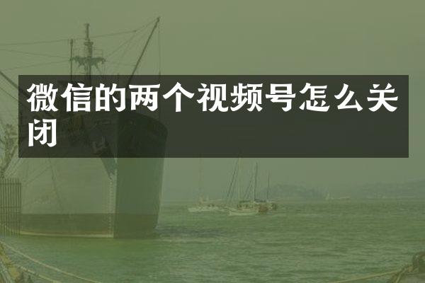 微信的两个视频号怎么关闭