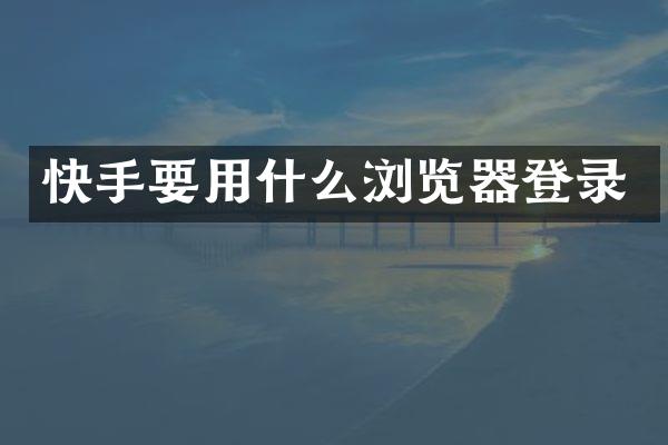 快手要用什么浏览器登录