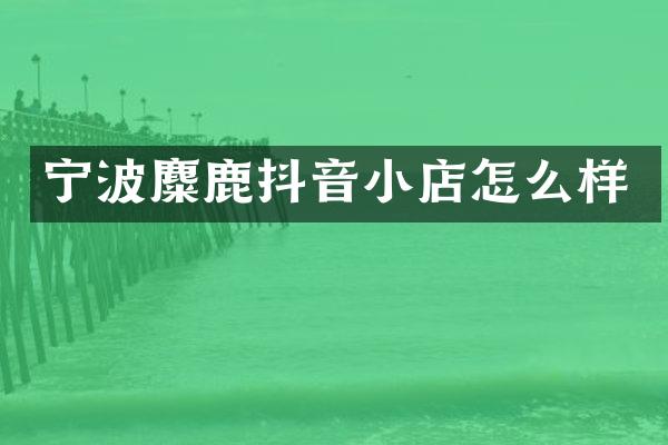 宁波麋鹿抖音小店怎么样