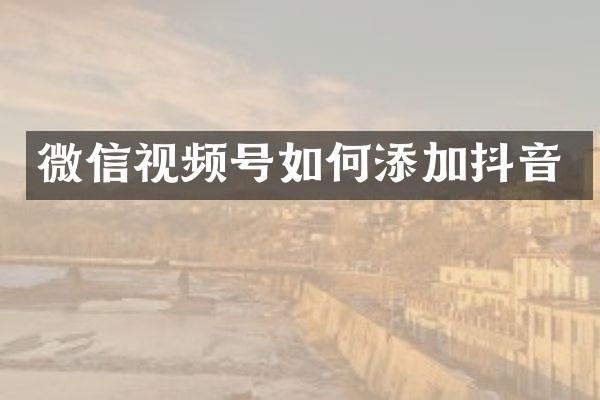 微信视频号如何添加抖音