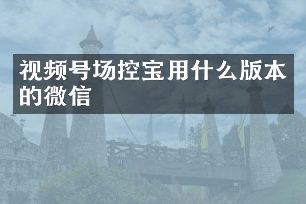 视频号场控宝用什么版本的微信