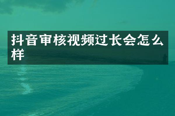 抖音审核视频过长会怎么样