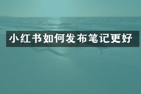 小红书如何发布笔记更好