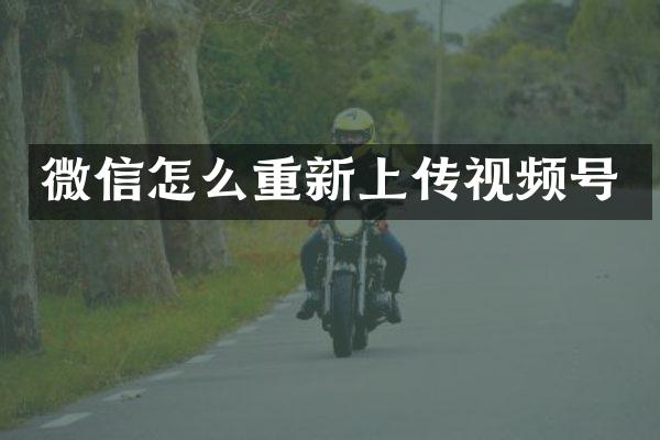 微信怎么重新上传视频号