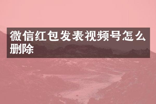 微信红包发表视频号怎么删除