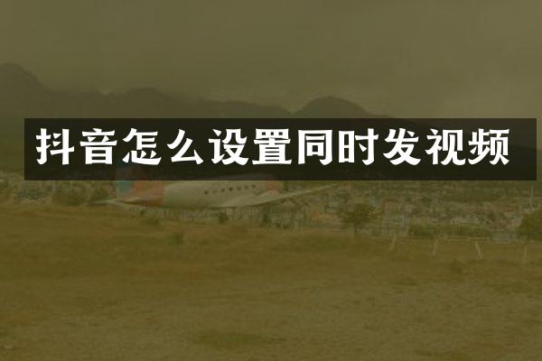 抖音怎么设置同时发视频