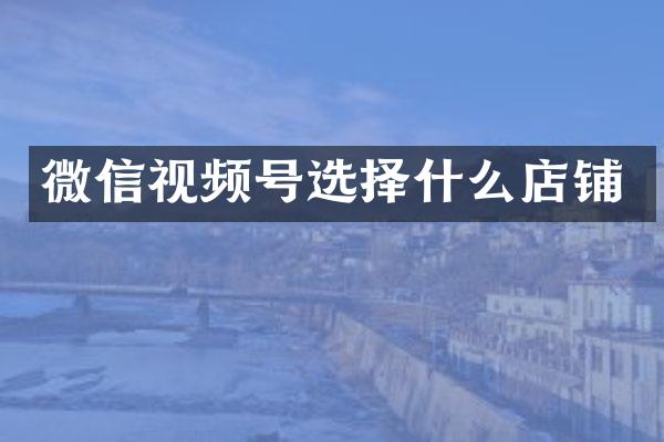 微信视频号选择什么店铺