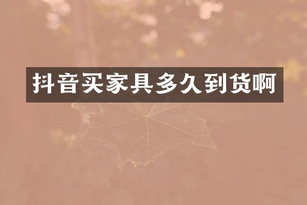 抖音买家具多久到货啊