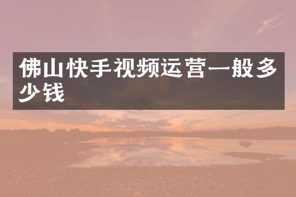 佛山快手视频运营一般多少钱