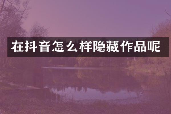 在抖音怎么样隐藏作品呢