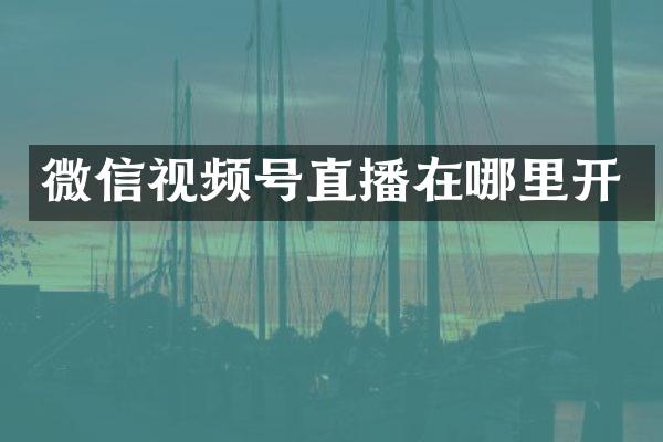 微信视频号直播在哪里开