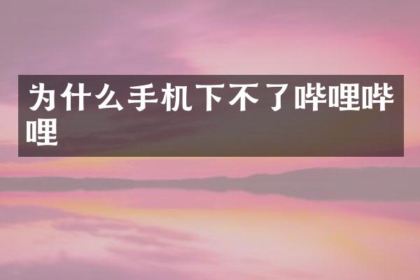 为什么手机下不了哔哩哔哩