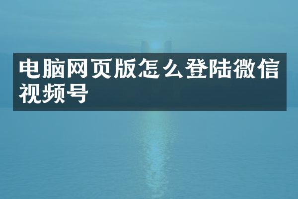 电脑网页版怎么登陆微信视频号