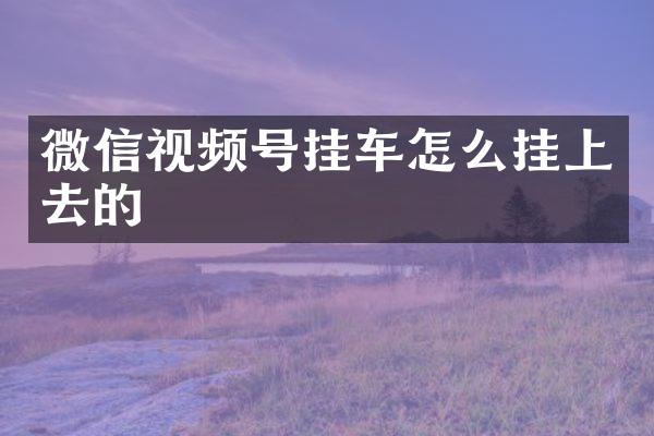 微信视频号挂车怎么挂上去的