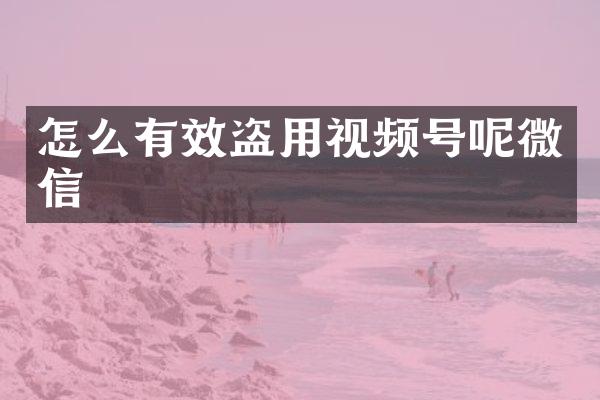 怎么有效盗用视频号呢微信