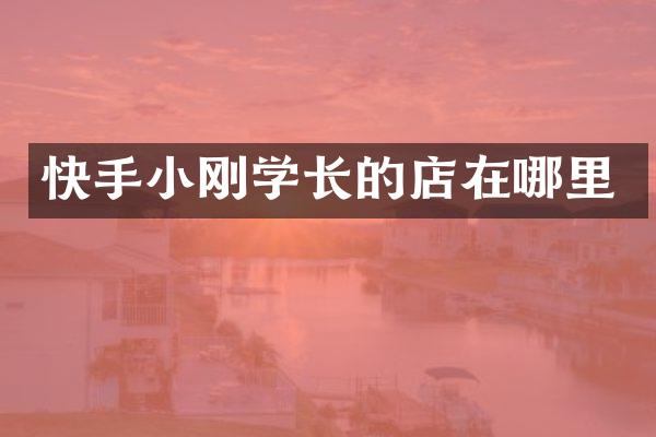 快手小刚学长的店在哪里