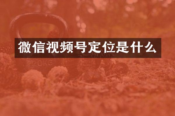 微信视频号定位是什么
