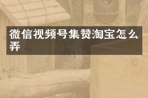 微信视频号集赞淘宝怎么弄