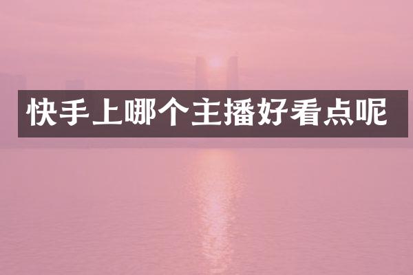 快手上哪个主播好看点呢