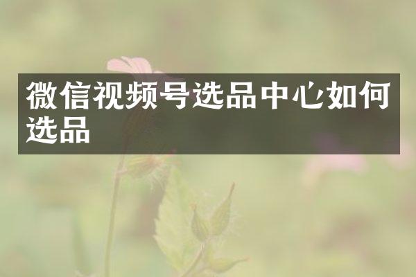 微信视频号选品中心如何选品