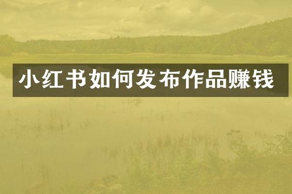 小红书如何发布作品赚钱