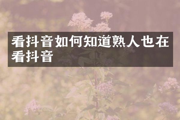 看抖音如何知道熟人也在看抖音