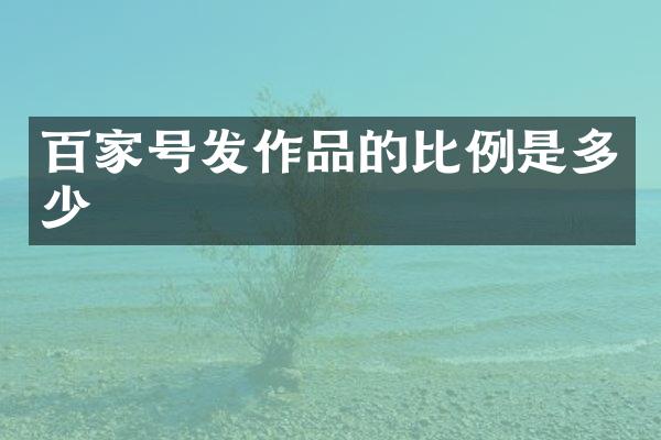 百家号发作品的比例是多少