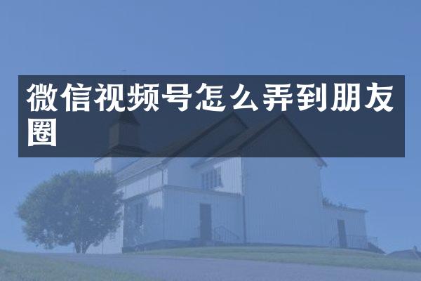 微信视频号怎么弄到朋友圈