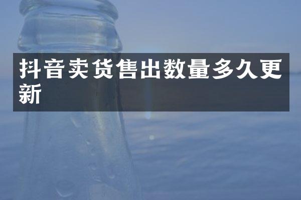 抖音卖货售出数量多久更新