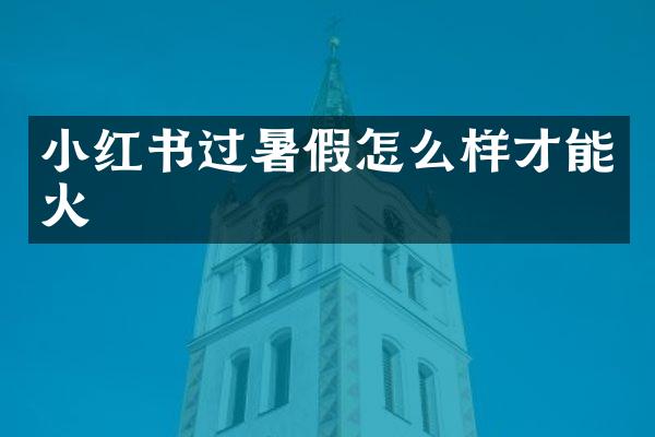 小红书过暑假怎么样才能火