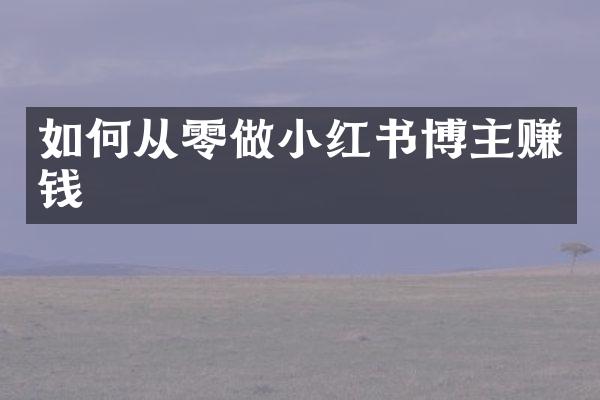如何从零做小红书博主赚钱