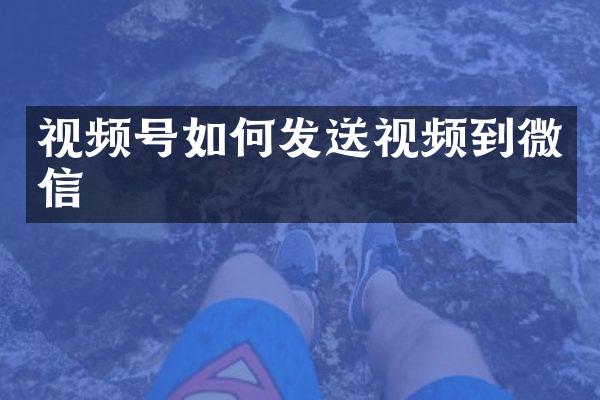 视频号如何发送视频到微信