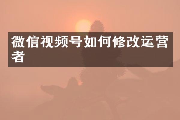 微信视频号如何修改运营者