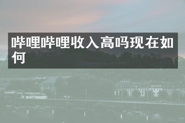 哔哩哔哩收入高吗现在如何
