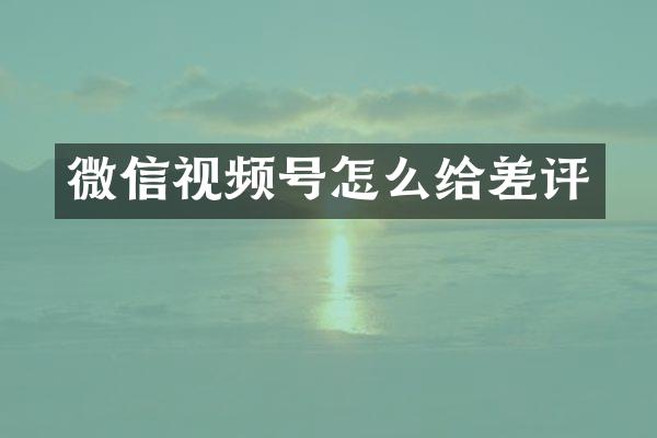 微信视频号怎么给差评