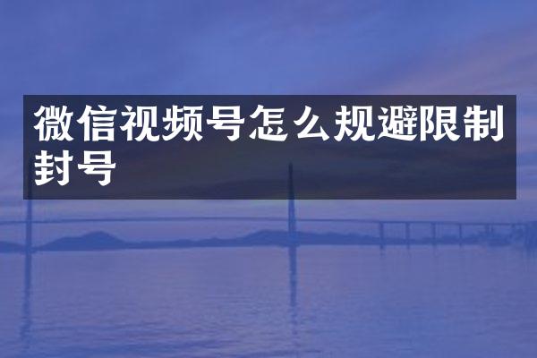 微信视频号怎么规避限制封号