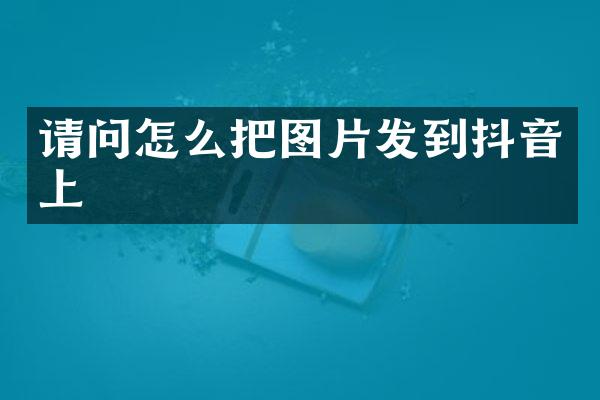 请问怎么把图片发到抖音上