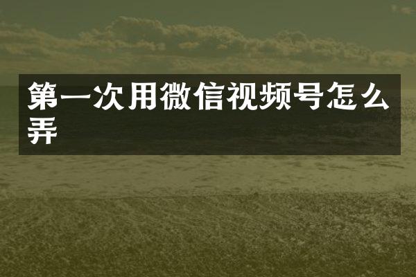 第一次用微信视频号怎么弄