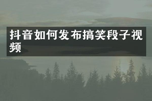 抖音如何发布搞笑段子视频