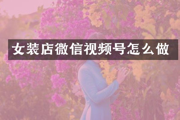 女装店微信视频号怎么做