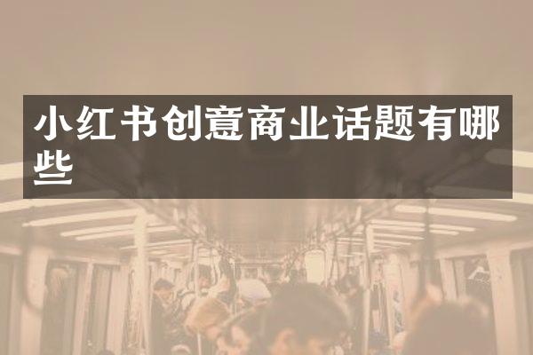 小红书创意商业话题有哪些