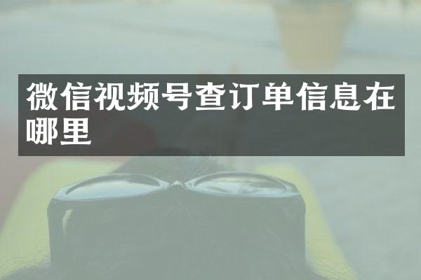 微信视频号查订单信息在哪里