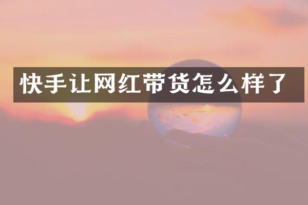 快手让网红带货怎么样了