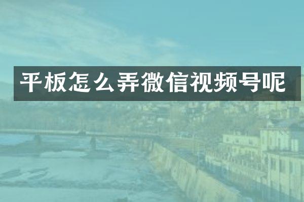 平板怎么弄微信视频号呢
