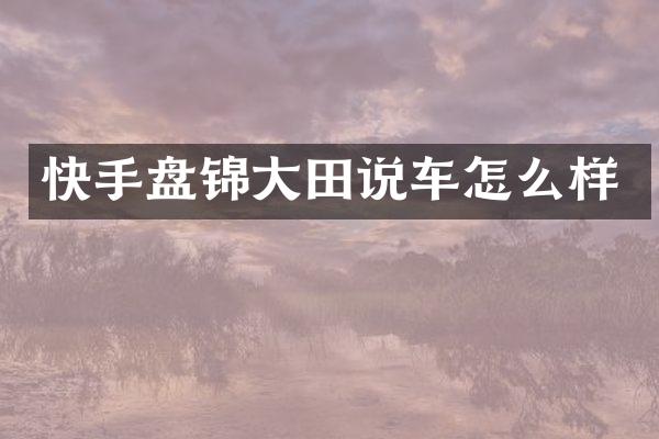 快手盘锦大田说车怎么样