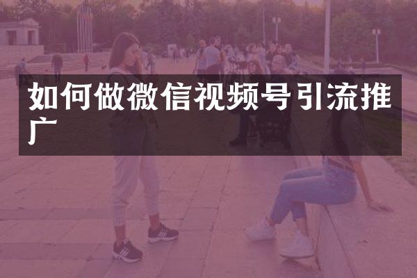 如何做微信视频号引流推广