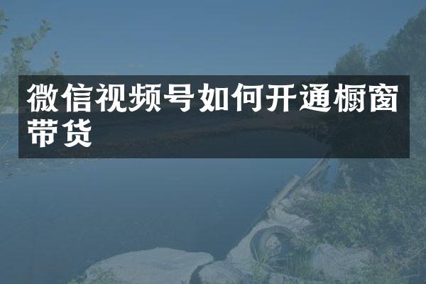 微信视频号如何开通橱窗带货