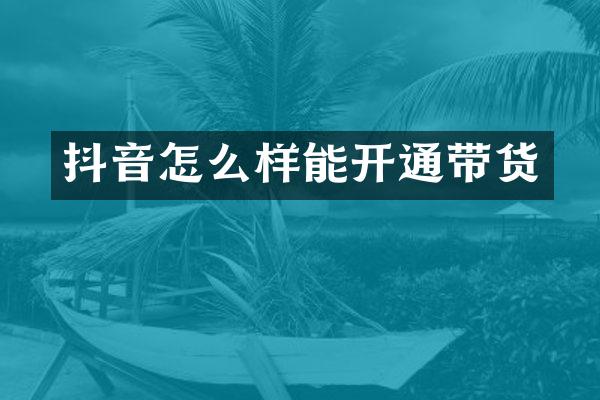 抖音怎么样能开通带货